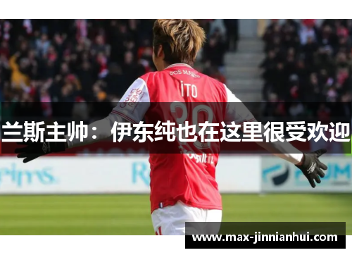 兰斯主帅：伊东纯也在这里很受欢迎